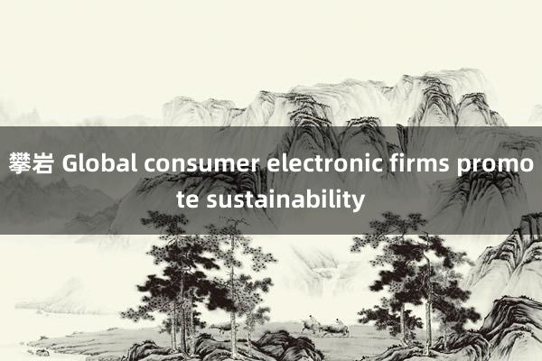 攀岩 Global consumer electronic firms promote sustainability